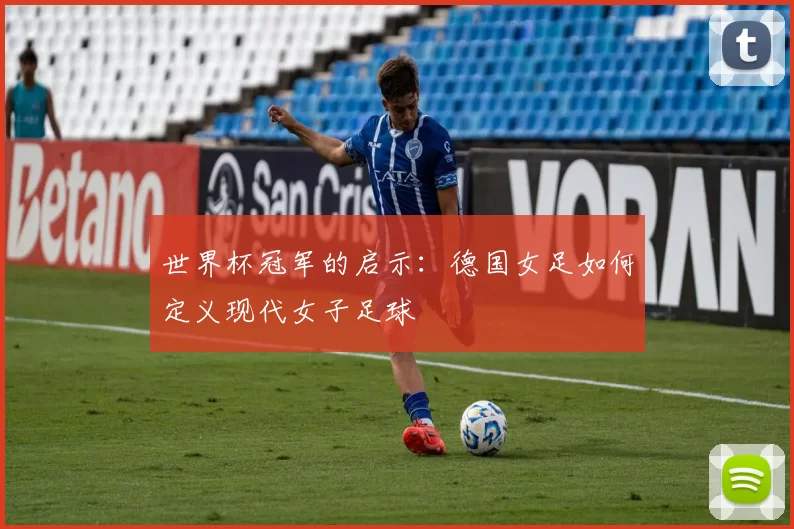 世界杯冠军的启示:德国女足如何定义现代女子足球