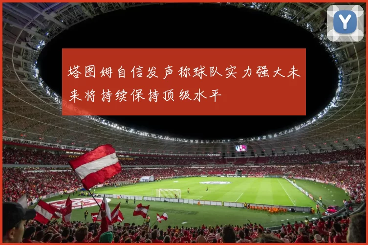 塔图姆自信发声称球队实力强大未来将持续保持顶级水平