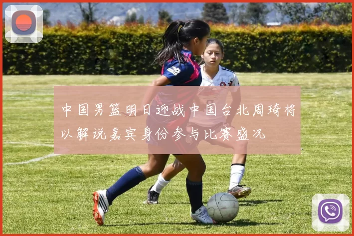 中国男篮明日迎战中国台北周琦将以解说嘉宾身份参与比赛盛况