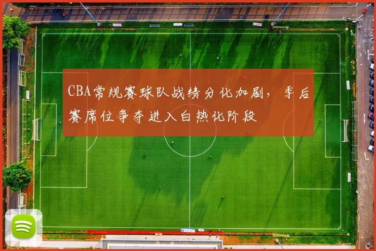 CBA常规赛球队战绩分化加剧,季后赛席位争夺进入白热化阶段