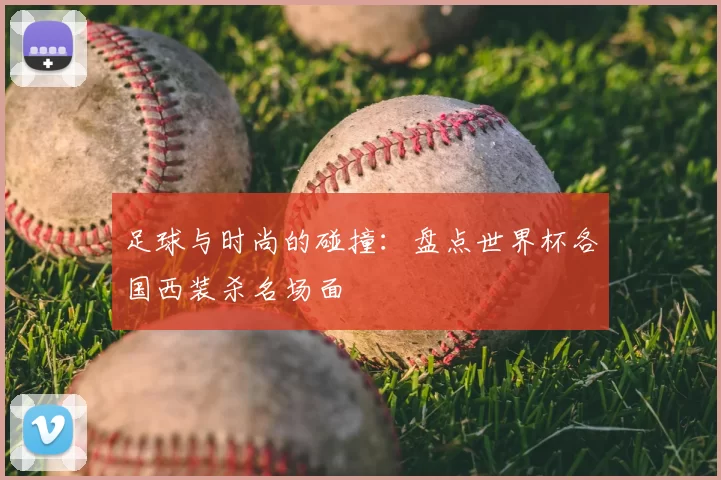 足球与时尚的碰撞:盘点世界杯各国西装杀名场面