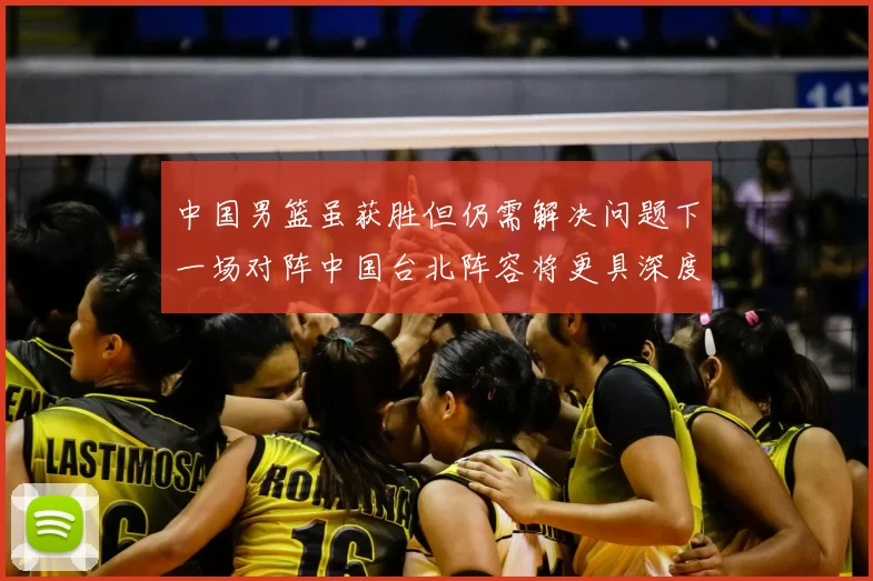 中国男篮虽获胜但仍需解决问题下一场对阵中国台北阵容将更具深度
