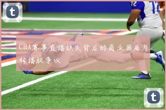 CBA赛事直播缺失背后的商业困局与转播权争议