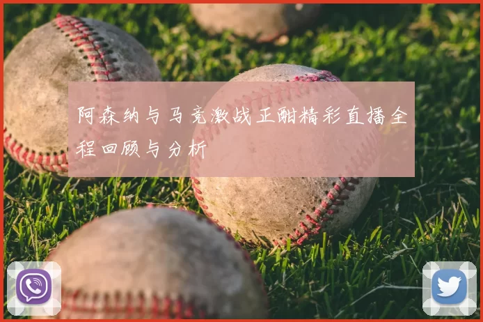 阿森纳与马竞激战正酣精彩直播全程回顾与分析