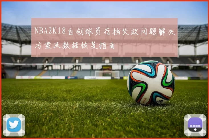 NBA2K18自创球员存档失效问题解决方案及数据恢复指南