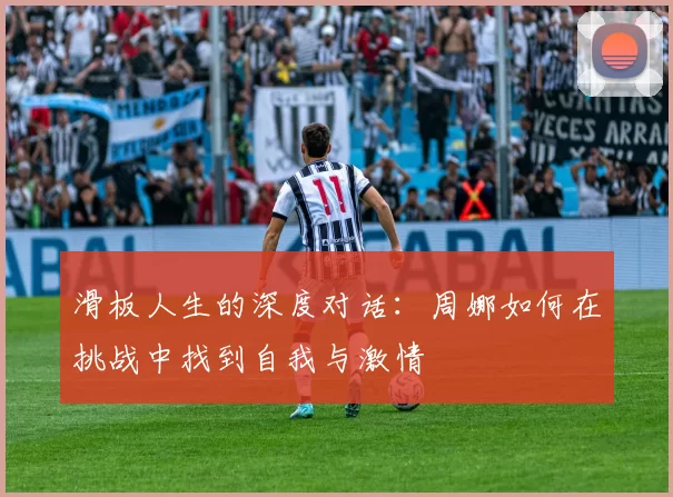 滑板人生的深度对话：周娜如何在挑战中找到自我与激情