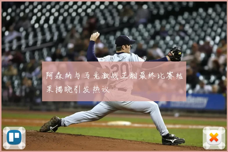 阿森纳与马竞激战正酣最终比赛结果揭晓引发热议