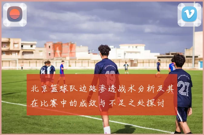 北京篮球队边路渗透战术分析及其在比赛中的成效与不足之处探讨