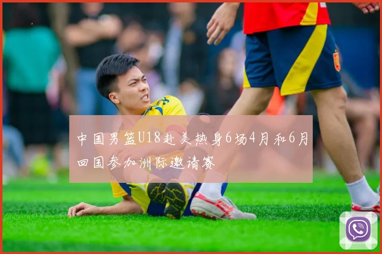 中国男篮U18赴美热身6场4月和6月回国参加洲际邀请赛