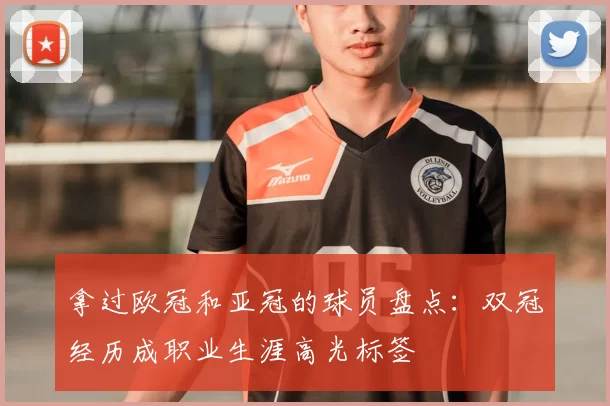 拿过欧冠和亚冠的球员盘点:双冠经历成职业生涯高光标签