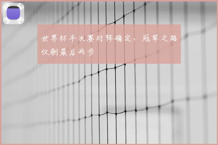 世界杯半决赛对阵确定,冠军之路仅剩最后两步