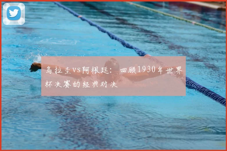 乌拉圭vs阿根廷:回顾1930年世界杯决赛的经典对决