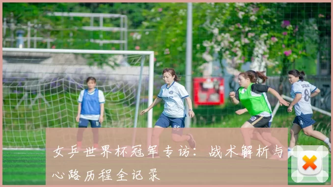女乒世界杯冠军专访:战术解析与心路历程全记录