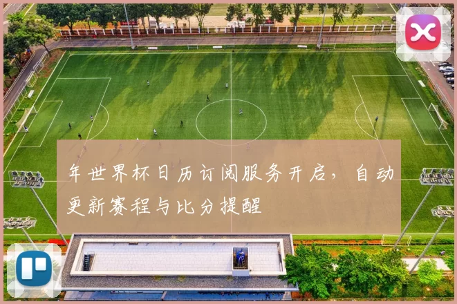 年世界杯日历订阅服务开启,自动更新赛程与比分提醒