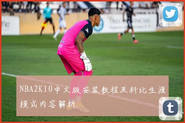 NBA2K10中文版安装教程及科比生涯模式内容解析