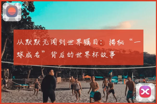 从默默无闻到世界瞩目:揭秘“一球成名”背后的世界杯故事