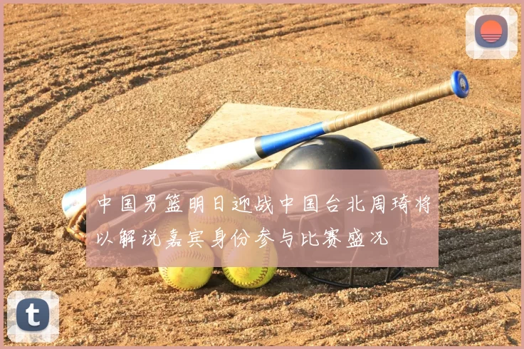 中国男篮明日迎战中国台北周琦将以解说嘉宾身份参与比赛盛况