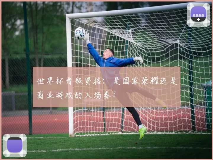 世界杯晋级资格:是国家荣耀还是商业游戏的入场券?