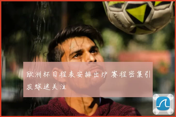 欧洲杯日程表安排出炉 赛程密集引发球迷关注