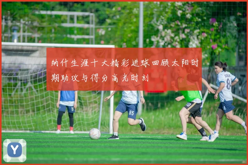 纳什生涯十大精彩进球回顾太阳时期助攻与得分高光时刻