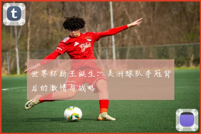 世界杯新王诞生:美洲球队夺冠背后的激情与战略