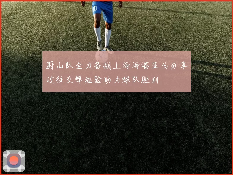 蔚山队全力备战上海海港亚戈分享过往交锋经验助力球队胜利