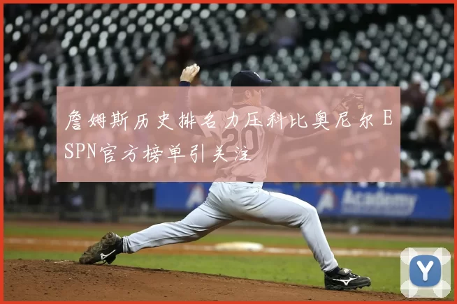詹姆斯历史排名力压科比奥尼尔 ESPN官方榜单引关注
