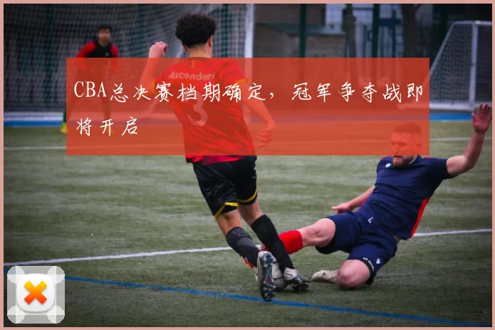 CBA总决赛档期确定，冠军争夺战即将开启