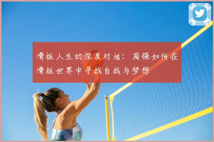 滑板人生的深度对话:周强如何在滑板世界中寻找自我与梦想