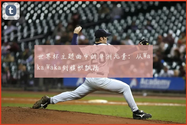 世界杯主题曲中的非洲元素:从Waka Waka到旗帜飘扬