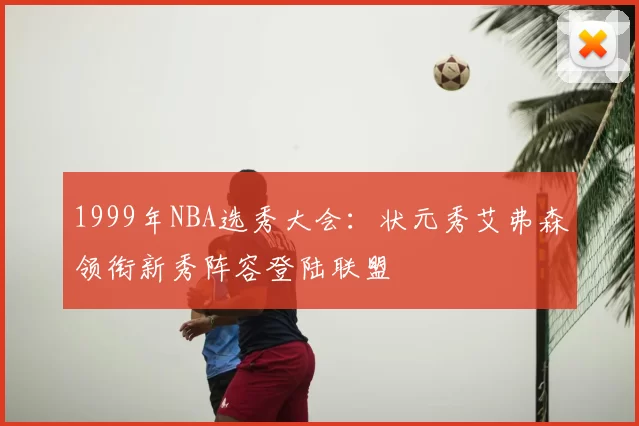 1999年NBA选秀大会:状元秀艾弗森领衔新秀阵容登陆联盟