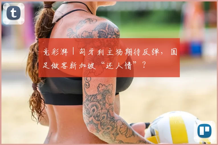 竞彩湃|匈牙利主场期待反弹,国足做客新加坡“还人情”?