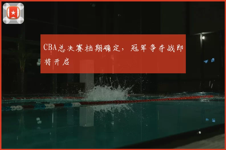 CBA总决赛档期确定，冠军争夺战即将开启