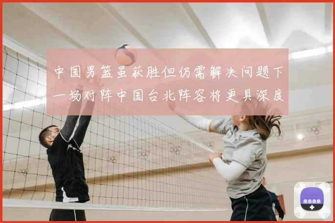 中国男篮虽获胜但仍需解决问题下一场对阵中国台北阵容将更具深度
