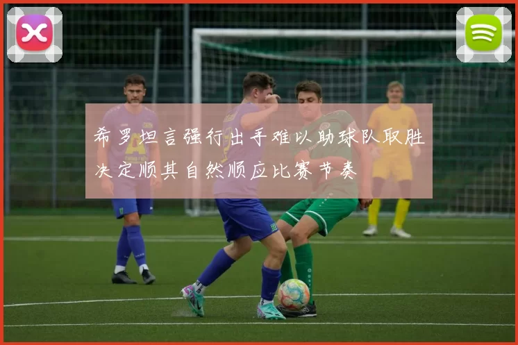 希罗坦言强行出手难以助球队取胜决定顺其自然顺应比赛节奏