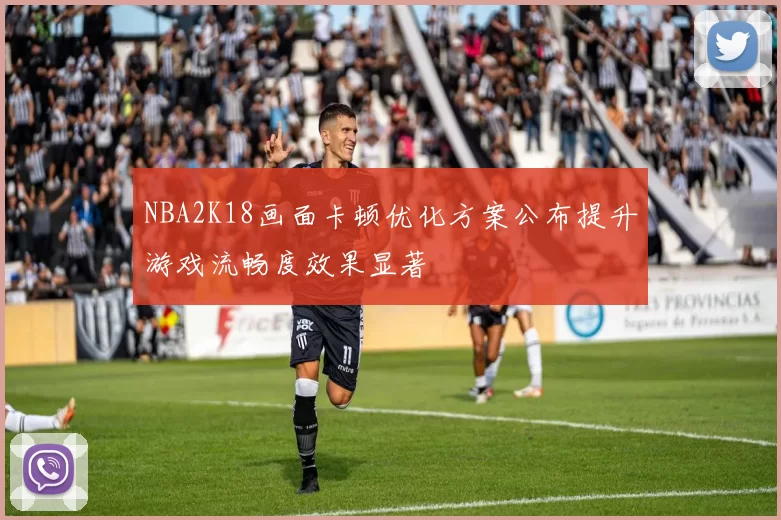 NBA2K18画面卡顿优化方案公布提升游戏流畅度效果显著