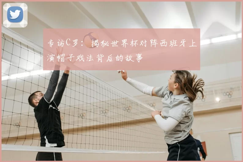 专访C罗:揭秘世界杯对阵西班牙上演帽子戏法背后的故事