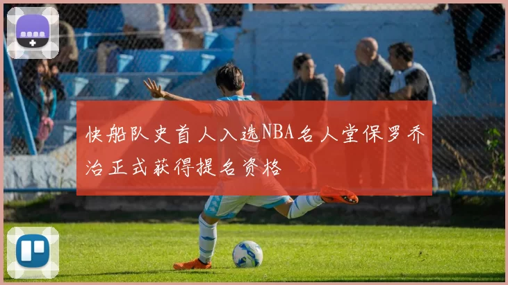 快船队史首人入选NBA名人堂保罗乔治正式获得提名资格