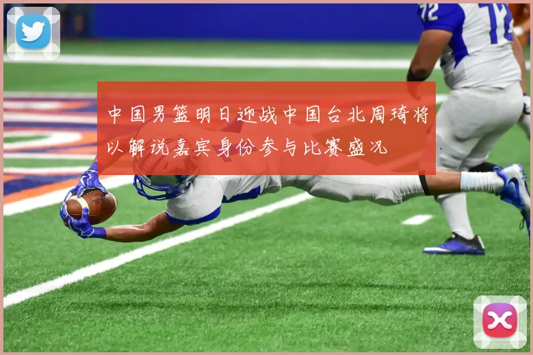 中国男篮明日迎战中国台北周琦将以解说嘉宾身份参与比赛盛况