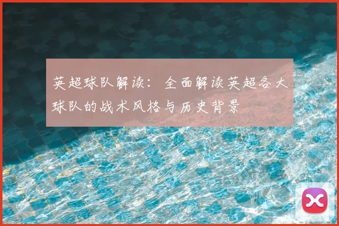 英超球队解读:全面解读英超各大球队的战术风格与历史背景