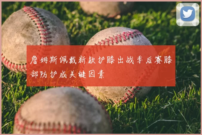 詹姆斯佩戴新款护膝出战季后赛膝部防护成关键因素