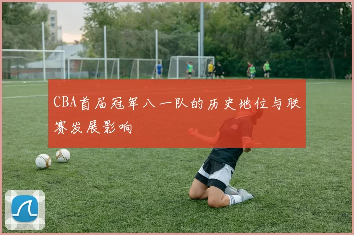 CBA首届冠军八一队的历史地位与联赛发展影响