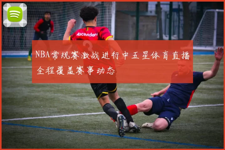 NBA常规赛激战进行中五星体育直播全程覆盖赛事动态