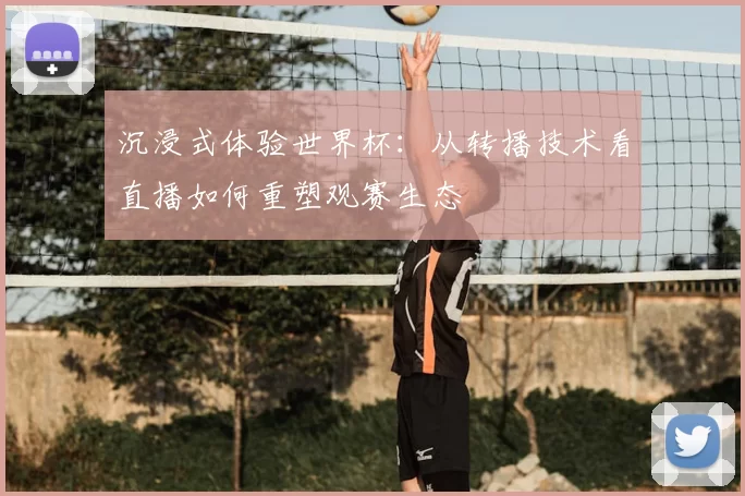 沉浸式体验世界杯：从转播技术看直播如何重塑观赛生态