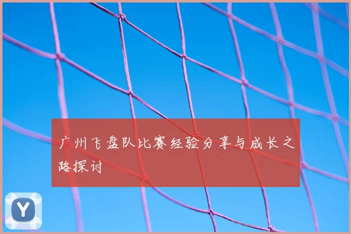 广州飞盘队比赛经验分享与成长之路探讨