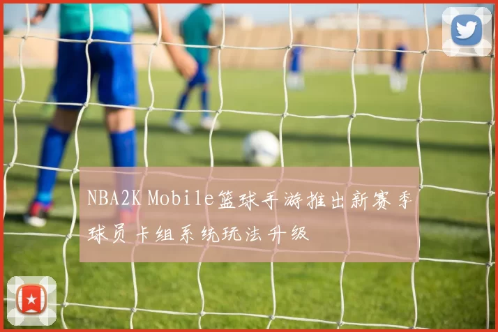 NBA2K Mobile篮球手游推出新赛季球员卡组系统玩法升级