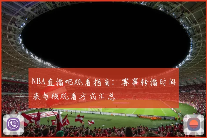 NBA直播吧观看指南：赛事转播时间表与线观看方式汇总