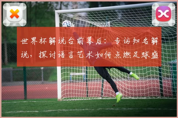 世界杯解说台前幕后：专访知名解说，探讨语言艺术如何点燃足球盛宴