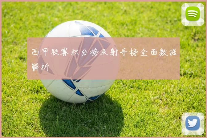 西甲联赛积分榜及射手榜全面数据解析