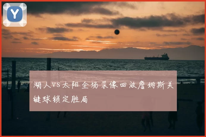 湖人vs太阳全场录像回放詹姆斯关键球锁定胜局